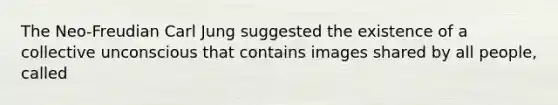 The Neo-Freudian Carl Jung suggested the existence of a collective unconscious that contains images shared by all people, called