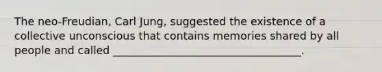 The neo-Freudian, Carl Jung, suggested the existence of a collective unconscious that contains memories shared by all people and called ___________________________________.