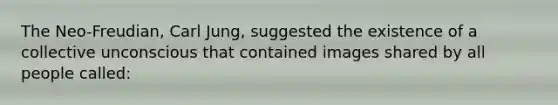 The Neo-Freudian, Carl Jung, suggested the existence of a collective unconscious that contained images shared by all people called:
