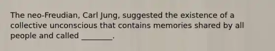The neo-Freudian, Carl Jung, suggested the existence of a collective unconscious that contains memories shared by all people and called ________.
