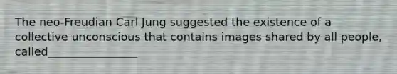 The neo-Freudian Carl Jung suggested the existence of a collective unconscious that contains images shared by all people, called________________