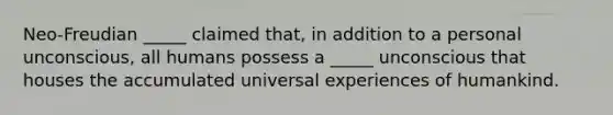 Neo-Freudian _____ claimed that, in addition to a personal unconscious, all humans possess a _____ unconscious that houses the accumulated universal experiences of humankind.