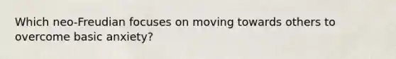 Which neo-Freudian focuses on moving towards others to overcome basic anxiety?