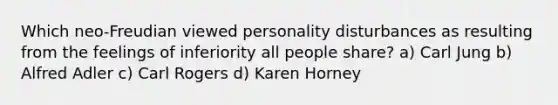 Which neo-Freudian viewed personality disturbances as resulting from the feelings of inferiority all people share? a) Carl Jung b) Alfred Adler c) Carl Rogers d) Karen Horney