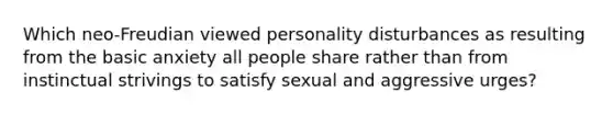 Which neo-Freudian viewed personality disturbances as resulting from the basic anxiety all people share rather than from instinctual strivings to satisfy sexual and aggressive urges?