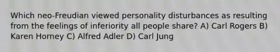 Which neo-Freudian viewed personality disturbances as resulting from the feelings of inferiority all people share? A) Carl Rogers B) Karen Horney C) Alfred Adler D) Carl Jung