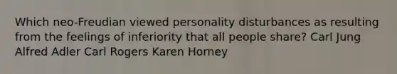 Which neo-Freudian viewed personality disturbances as resulting from the feelings of inferiority that all people share? Carl Jung Alfred Adler Carl Rogers Karen Horney