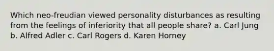 Which neo-freudian viewed personality disturbances as resulting from the feelings of inferiority that all people share? a. Carl Jung b. Alfred Adler c. Carl Rogers d. Karen Horney