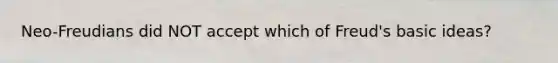 Neo-Freudians did NOT accept which of Freud's basic ideas?