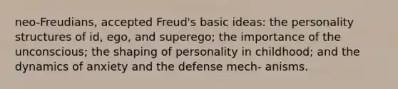 neo-Freudians, accepted Freud's basic ideas: the personality structures of id, ego, and superego; the importance of the unconscious; the shaping of personality in childhood; and the dynamics of anxiety and the defense mech- anisms.