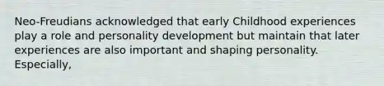 Neo-Freudians acknowledged that early Childhood experiences play a role and personality development but maintain that later experiences are also important and shaping personality. Especially,