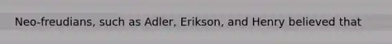 Neo-freudians, such as Adler, Erikson, and Henry believed that