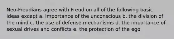 Neo-Freudians agree with Freud on all of the following basic ideas except a. importance of the unconscious b. the division of the mind c. the use of defense mechanisms d. the importance of sexual drives and conflicts e. the protection of the ego