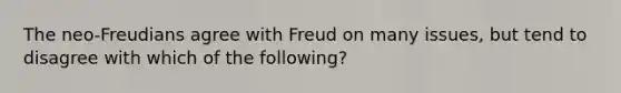 The neo-Freudians agree with Freud on many issues, but tend to disagree with which of the following?