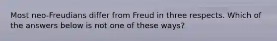 Most neo-Freudians differ from Freud in three respects. Which of the answers below is not one of these ways?