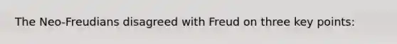 The Neo-Freudians disagreed with Freud on three key points: