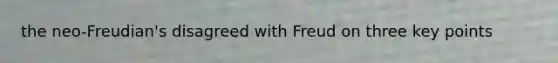 the neo-Freudian's disagreed with Freud on three key points