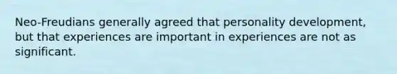 Neo-Freudians generally agreed that personality development, but that experiences are important in experiences are not as significant.