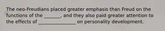 The neo-Freudians placed greater emphasis than Freud on the functions of the _______, and they also paid greater attention to the effects of ________________ on personality development.