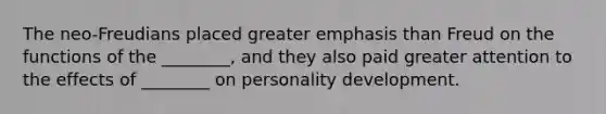 The neo-Freudians placed greater emphasis than Freud on the functions of the ________, and they also paid greater attention to the effects of ________ on personality development.