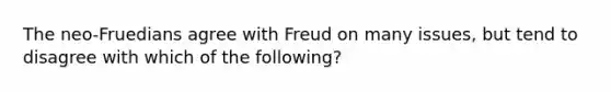 The neo-Fruedians agree with Freud on many issues, but tend to disagree with which of the following?