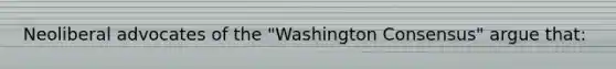 Neoliberal advocates of the "Washington Consensus" argue that: