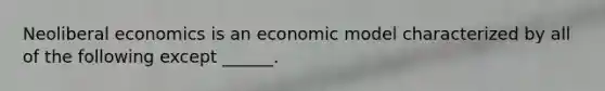 Neoliberal economics is an economic model characterized by all of the following except ______.