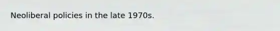 Neoliberal policies in the late 1970s.