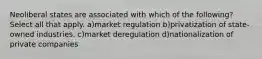 Neoliberal states are associated with which of the following? Select all that apply. a)market regulation b)privatization of state-owned industries. c)market deregulation d)nationalization of private companies