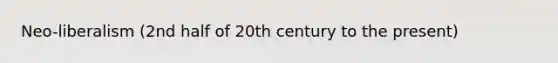 Neo-liberalism (2nd half of 20th century to the present)