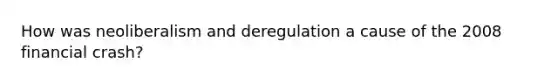 How was neoliberalism and deregulation a cause of the 2008 financial crash?