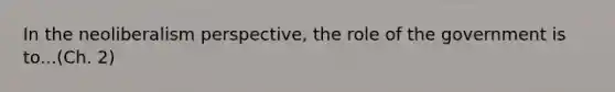 In the neoliberalism perspective, the role of the government is to...(Ch. 2)