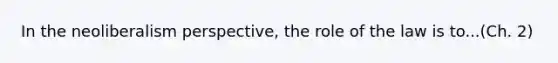 In the neoliberalism perspective, the role of the law is to...(Ch. 2)