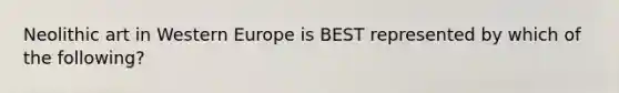Neolithic art in Western Europe is BEST represented by which of the following?