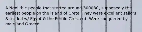 A Neolithic people that started around 3000BC, supposedly the earliest people on the island of Crete. They were excellent sailors & traded w/ Egypt & the Fertile Crescent. Were conquered by mainland Greece.