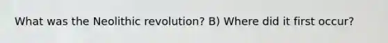 What was the Neolithic revolution? B) Where did it first occur?