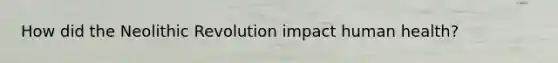 How did the Neolithic Revolution impact human health?