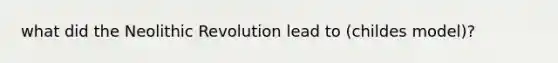 what did the Neolithic Revolution lead to (childes model)?