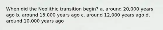 When did the Neolithic transition begin? a. around 20,000 years ago b. around 15,000 years ago c. around 12,000 years ago d. around 10,000 years ago