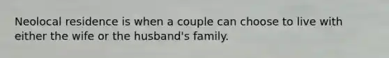 Neolocal residence is when a couple can choose to live with either the wife or the husband's family.