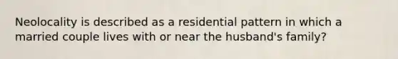 Neolocality is described as a residential pattern in which a married couple lives with or near the husband's family?