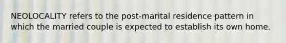 NEOLOCALITY refers to the post-marital residence pattern in which the married couple is expected to establish its own home.