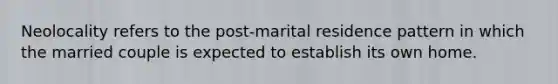 Neolocality refers to the post-marital residence pattern in which the married couple is expected to establish its own home.