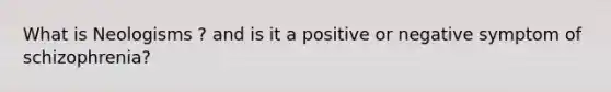 What is Neologisms ? and is it a positive or negative symptom of schizophrenia?