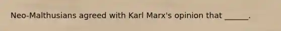 Neo-Malthusians agreed with Karl Marx's opinion that ______.