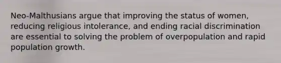 Neo-Malthusians argue that improving the status of women, reducing religious intolerance, and ending racial discrimination are essential to solving the problem of overpopulation and rapid population growth.