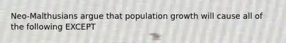 Neo-Malthusians argue that population growth will cause all of the following EXCEPT