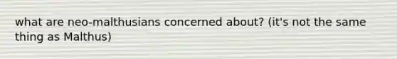 what are neo-malthusians concerned about? (it's not the same thing as Malthus)