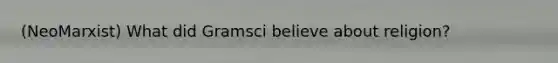 (NeoMarxist) What did Gramsci believe about religion?