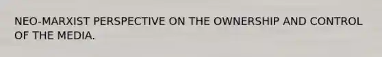 NEO-MARXIST PERSPECTIVE ON THE OWNERSHIP AND CONTROL OF THE MEDIA.